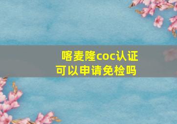 喀麦隆coc认证 可以申请免检吗